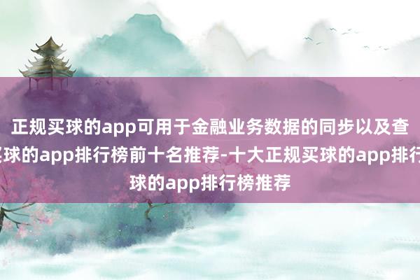 正规买球的app可用于金融业务数据的同步以及查对中-买球的app排行榜前十名推荐-十大正规买球的app排行榜推荐