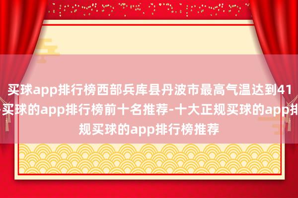 买球app排行榜西部兵库县丹波市最高气温达到41.2摄氏度-买球的app排行榜前十名推荐-十大正规买球的app排行榜推荐