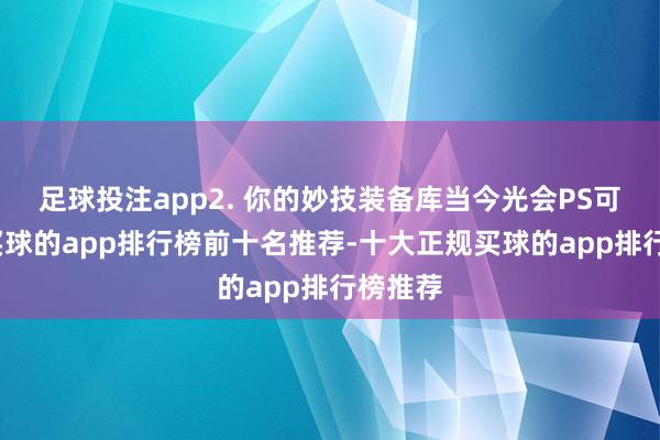 足球投注app2. 你的妙技装备库当今光会PS可不够-买球的app排行榜前十名推荐-十大正规买球的app排行榜推荐