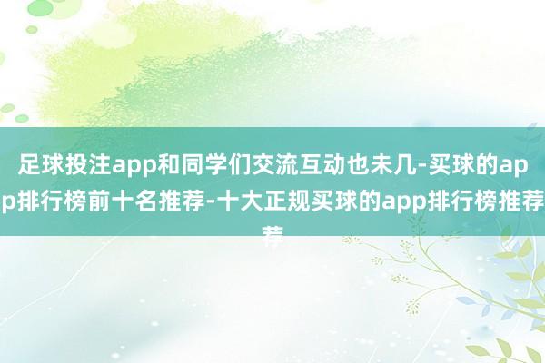 足球投注app和同学们交流互动也未几-买球的app排行榜前十名推荐-十大正规买球的app排行榜推荐