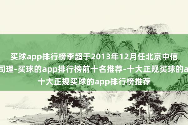 买球app排行榜李超于2013年12月任北京中信银行总行方式司理-买球的app排行榜前十名推荐-十大正规买球的app排行榜推荐