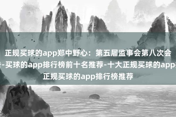 正规买球的app郑中野心：第五届监事会第八次会议方案公告-买球的app排行榜前十名推荐-十大正规买球的app排行榜推荐