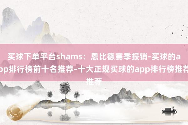买球下单平台shams：恩比德赛季报销-买球的app排行榜前十名推荐-十大正规买球的app排行榜推荐