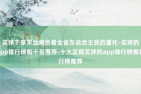 买球下单平台肩负着全省东说念主民的重托-买球的app排行榜前十名推荐-十大正规买球的app排行榜推荐
