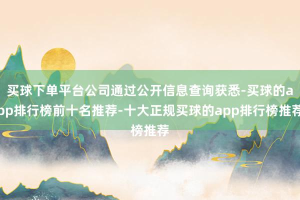 买球下单平台公司通过公开信息查询获悉-买球的app排行榜前十名推荐-十大正规买球的app排行榜推荐