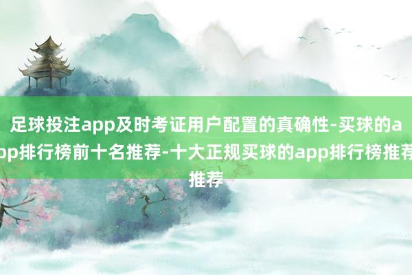 足球投注app及时考证用户配置的真确性-买球的app排行榜前十名推荐-十大正规买球的app排行榜推荐