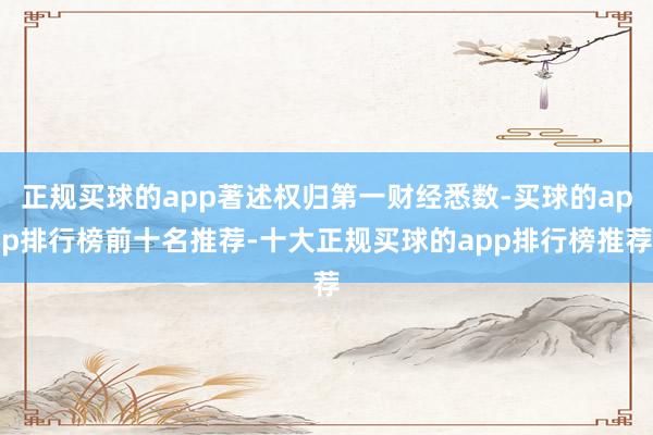 正规买球的app著述权归第一财经悉数-买球的app排行榜前十名推荐-十大正规买球的app排行榜推荐