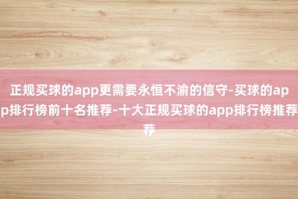 正规买球的app更需要永恒不渝的信守-买球的app排行榜前十名推荐-十大正规买球的app排行榜推荐