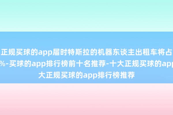 正规买球的app届时特斯拉的机器东谈主出租车将占其价值的90%-买球的app排行榜前十名推荐-十大正规买球的app排行榜推荐
