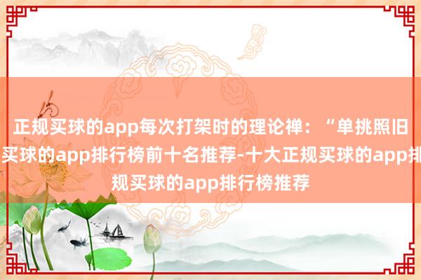 正规买球的app每次打架时的理论禅:“单挑照旧群殴?”-买球的app排行榜前十名推荐-十大正规买球的app排行榜推荐