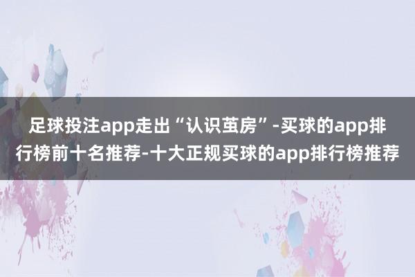 足球投注app 走出“认识茧房”-买球的app排行榜前十名推荐-十大正规买球的app排行榜推荐