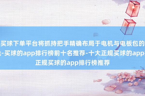 买球下单平台将抓持把手精确布局于电机与电板包的重点中轴线-买球的app排行榜前十名推荐-十大正规买球的app排行榜推荐