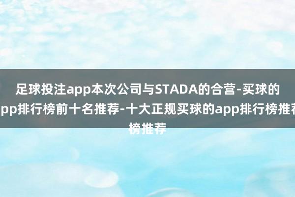 足球投注app本次公司与STADA的合营-买球的app排行榜前十名推荐-十大正规买球的app排行榜推荐