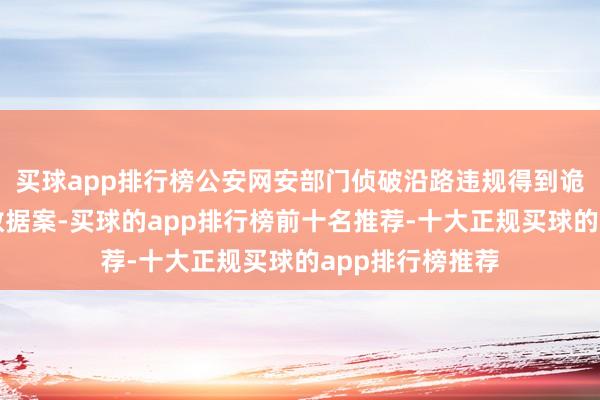 买球app排行榜公安网安部门侦破沿路违规得到诡计机信息系统数据案-买球的app排行榜前十名推荐-十大正规买球的app排行榜推荐