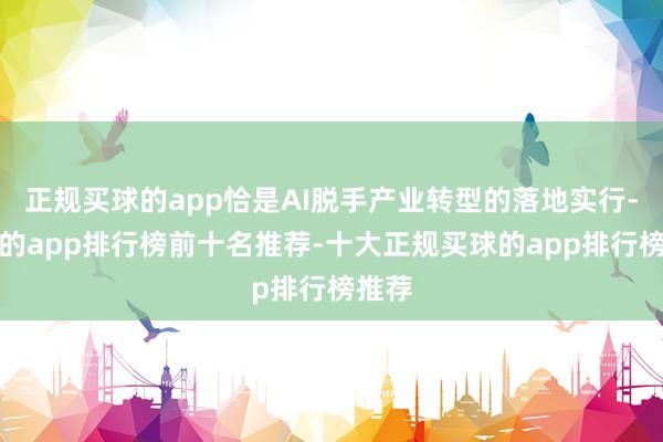 正规买球的app恰是AI脱手产业转型的落地实行-买球的app排行榜前十名推荐-十大正规买球的app排行榜推荐
