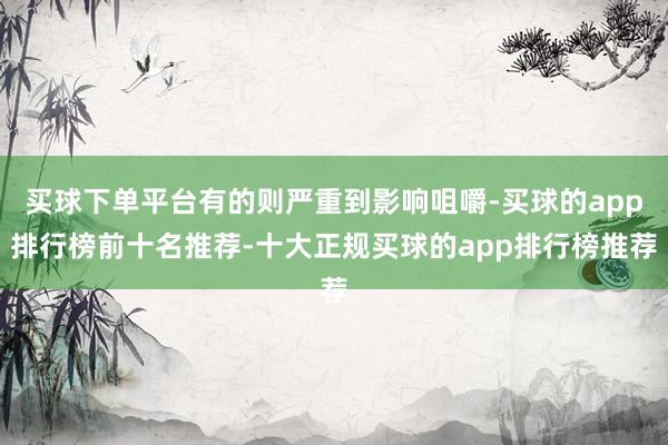 买球下单平台有的则严重到影响咀嚼-买球的app排行榜前十名推荐-十大正规买球的app排行榜推荐