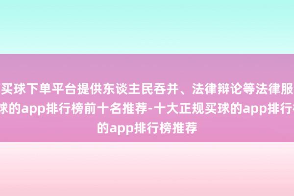 买球下单平台提供东谈主民吞并、法律辩论等法律服务-买球的app排行榜前十名推荐-十大正规买球的app排行榜推荐