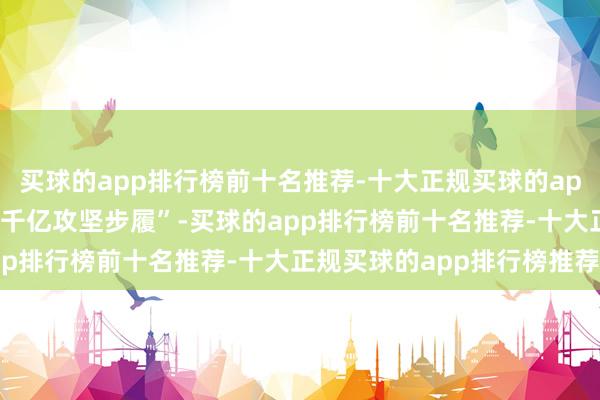 买球的app排行榜前十名推荐-十大正规买球的app排行榜推荐依托“万亩千亿攻坚步履”-买球的app排行榜前十名推荐-十大正规买球的app排行榜推荐