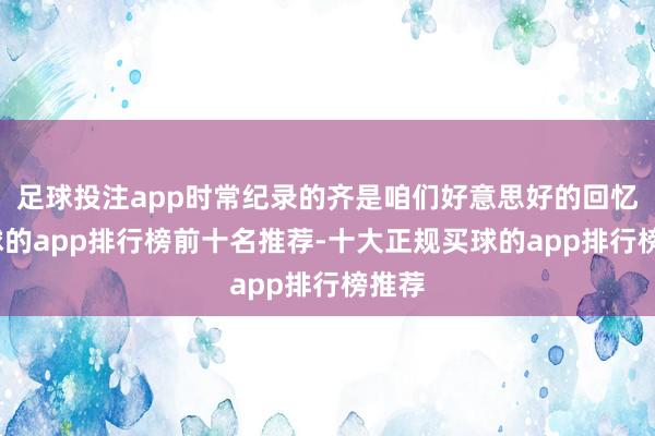 足球投注app时常纪录的齐是咱们好意思好的回忆-买球的app排行榜前十名推荐-十大正规买球的app排行榜推荐
