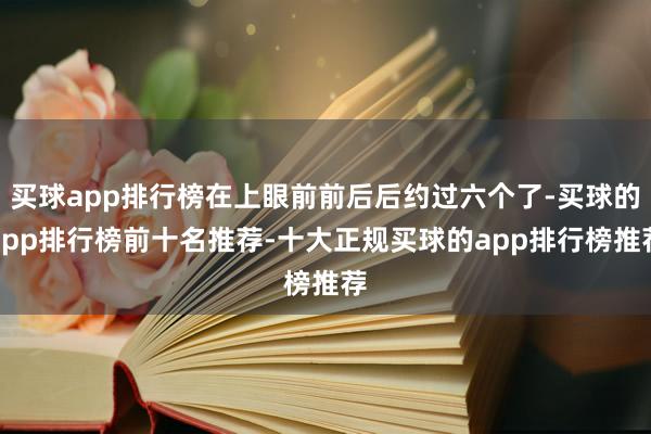 买球app排行榜在上眼前前后后约过六个了-买球的app排行榜前十名推荐-十大正规买球的app排行榜推荐