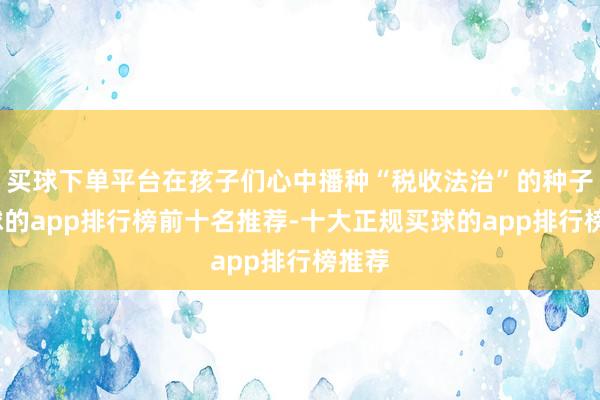 买球下单平台在孩子们心中播种“税收法治”的种子-买球的app排行榜前十名推荐-十大正规买球的app排行榜推荐