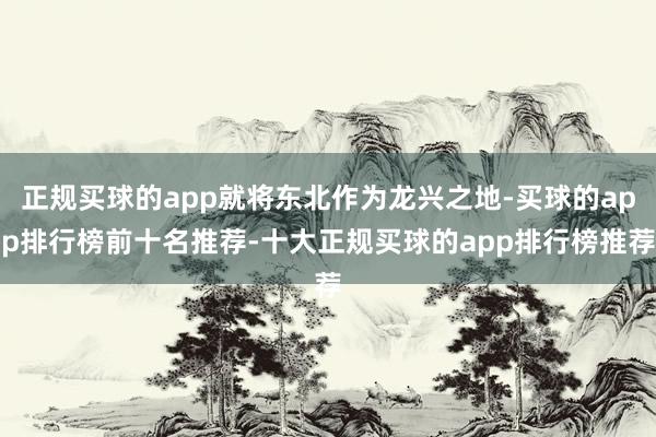 正规买球的app就将东北作为龙兴之地-买球的app排行榜前十名推荐-十大正规买球的app排行榜推荐