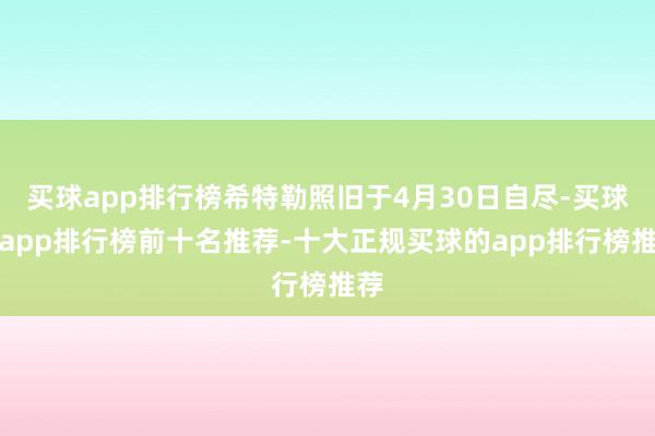 买球app排行榜希特勒照旧于4月30日自尽-买球的app排行榜前十名推荐-十大正规买球的app排行榜推荐