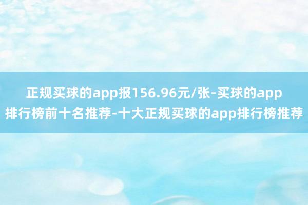 正规买球的app报156.96元/张-买球的app排行榜前十名推荐-十大正规买球的app排行榜推荐