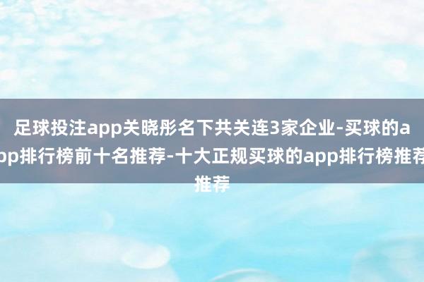足球投注app关晓彤名下共关连3家企业-买球的app排行榜前十名推荐-十大正规买球的app排行榜推荐