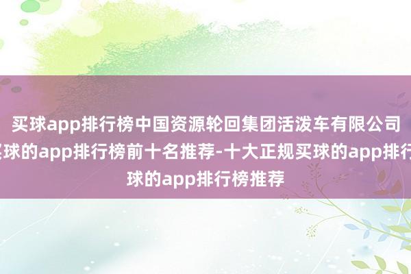 买球app排行榜中国资源轮回集团活泼车有限公司拓荒-买球的app排行榜前十名推荐-十大正规买球的app排行榜推荐