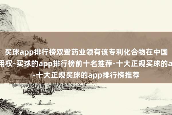 买球app排行榜双鹭药业领有该专利化合物在中国的独家建筑使用权-买球的app排行榜前十名推荐-十大正规买球的app排行榜推荐