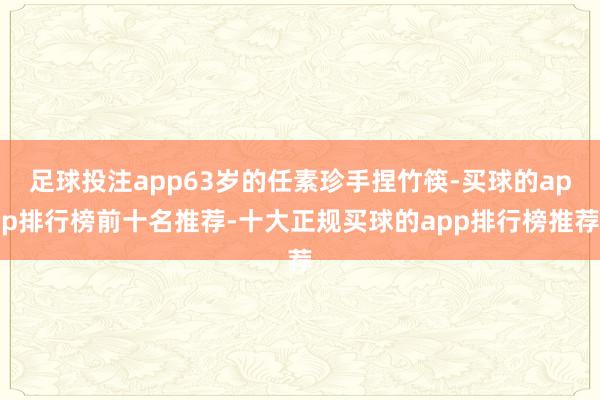 足球投注app63岁的任素珍手捏竹筷-买球的app排行榜前十名推荐-十大正规买球的app排行榜推荐