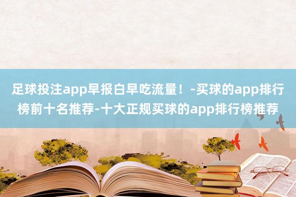 足球投注app早报白早吃流量!-买球的app排行榜前十名推荐-十大正规买球的app排行榜推荐