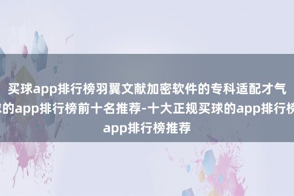 买球app排行榜羽翼文献加密软件的专科适配才气-买球的app排行榜前十名推荐-十大正规买球的app排行榜推荐
