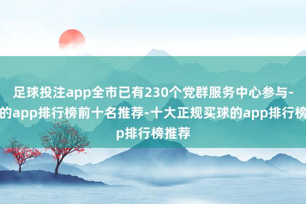 足球投注app全市已有230个党群服务中心参与-买球的app排行榜前十名推荐-十大正规买球的app排行榜推荐