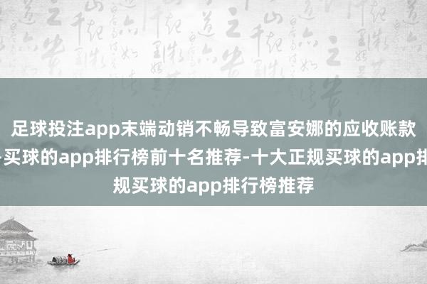 足球投注app末端动销不畅导致富安娜的应收账款不断攀升-买球的app排行榜前十名推荐-十大正规买球的app排行榜推荐