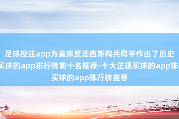 足球投注app为寰球反法西斯构兵得手作出了历史性孝敬-买球的app排行榜前十名推荐-十大正规买球的app排行榜推荐