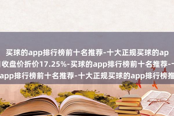 买球的app排行榜前十名推荐-十大正规买球的app排行榜推荐相对本日收盘价折价17.25%-买球的app排行榜前十名推荐-十大正规买球的app排行榜推荐