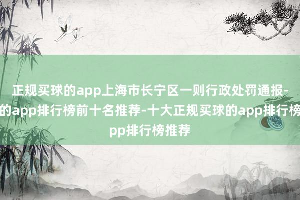 正规买球的app上海市长宁区一则行政处罚通报-买球的app排行榜前十名推荐-十大正规买球的app排行榜推荐