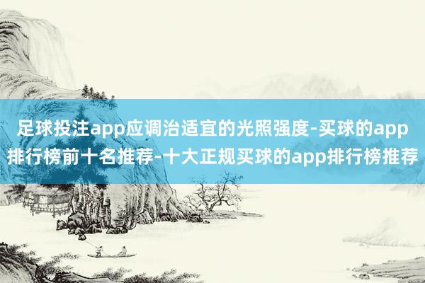 足球投注app应调治适宜的光照强度-买球的app排行榜前十名推荐-十大正规买球的app排行榜推荐