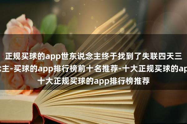 正规买球的app世东说念主终于找到了失联四天三夜的老东说念主-买球的app排行榜前十名推荐-十大正规买球的app排行榜推荐