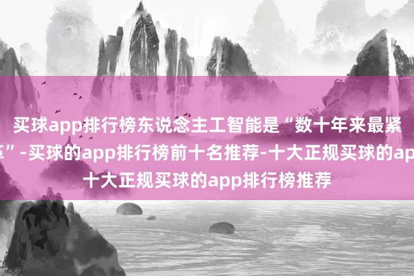 买球app排行榜东说念主工智能是“数十年来最紧要的时候变革”-买球的app排行榜前十名推荐-十大正规买球的app排行榜推荐