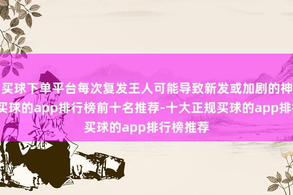 买球下单平台每次复发王人可能导致新发或加剧的神经损害-买球的app排行榜前十名推荐-十大正规买球的app排行榜推荐