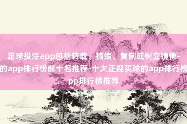 足球投注app包括转载、摘编、复制或树立镜像-买球的app排行榜前十名推荐-十大正规买球的app排行榜推荐