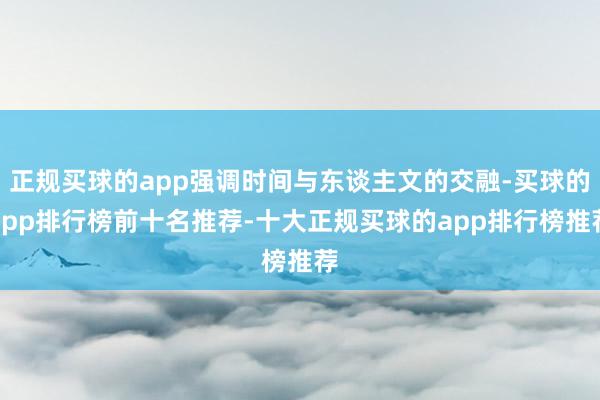 正规买球的app强调时间与东谈主文的交融-买球的app排行榜前十名推荐-十大正规买球的app排行榜推荐