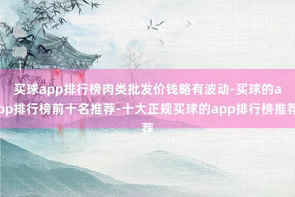 买球app排行榜　　肉类批发价钱略有波动-买球的app排行榜前十名推荐-十大正规买球的app排行榜推荐
