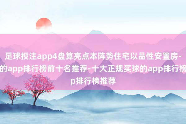 足球投注app4盘算亮点本阵势住宅以品性安置房-买球的app排行榜前十名推荐-十大正规买球的app排行榜推荐
