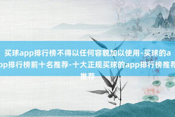 买球app排行榜不得以任何容貌加以使用-买球的app排行榜前十名推荐-十大正规买球的app排行榜推荐