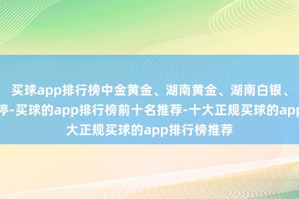 买球app排行榜中金黄金、湖南黄金、湖南白银、西部黄金涨停-买球的app排行榜前十名推荐-十大正规买球的app排行榜推荐