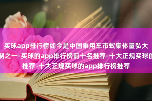 买球app排行榜如今是中国乘用车市蚁集体量弘大且增长最快的限制之一-买球的app排行榜前十名推荐-十大正规买球的app排行榜推荐